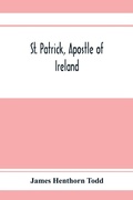 Cover: St. Patrick, apostle of Ireland; a memoir of his life and mission, with an introductory dissertation on some early usages of the church in Ireland, and its historical position from the establishment of the English colony to the present day - ALPHA EDITION