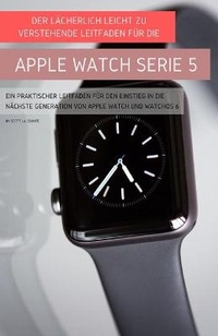 Abbildung von: Der Laecherlich Leicht Zu Verstehende Leitfaden Fuer Die Apple Watch Serie 5 - SL Editions
