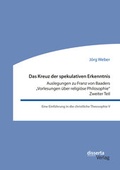 Cover: Das Kreuz der spekulativen Erkenntnis. Auslegungen zu Franz von Baaders "Vorlesungen &uuml;ber religi&ouml;se Philosophie". Zweiter Teil - Diplomica Verlag