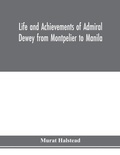 Cover: Life and achievements of Admiral Dewey from Montpelier to Manila; The Brilliant Cadet- The Heroic Lieutenant-The Capable Captain the Conquering Commodore, The Famous Admiral one of the Stars in the Class at Annapolis, Distinguished in Tremendous Battles on - ALPHA EDITION