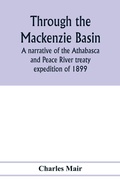 Cover: Through the Mackenzie Basin; a narrative of the Athabasca and Peace River treaty expedition of 1899 - ALPHA EDITION