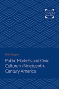 Cover: Public Markets and Civic Culture in Nineteenth-Century America - Johns Hopkins University Press