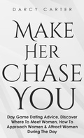 Cover: Make Her Chase You: Day Game Dating Advice, Discover Where To Meet Women, How To Approach Women & Attract Women During The Day - Darcy Carter