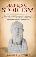 Cover: Secrets of Stoicism: Discover the Stoic Philosophy and the Art of Happiness; Increase Your Emotions and Everyday Modern Life by Following This Beginners Guide Suited for Entrepreneurs! - Pamela Hughes