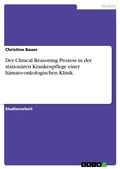 Cover: Der Clinical Reasoning Prozess in der stationaeren Krankenpflege einer haemato-onkologischen Klinik - GRIN Verlag