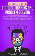 Cover: Beginners Guide to Critical Thinking and Problem Solving: Become a Better Critical Thinker & Problem Solver, by Using Secret Tools & Techniques That Will Boost These Skills & Your Decision Making Now! - Pamela Hughes