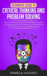 Enlarge image Cover: Beginners Guide to Critical Thinking and Problem Solving: Become a Better Critical Thinker & Problem Solver, by Using Secret Tools & Techniques That Will Boost These Skills & Your Decision Making Now! - Pamela Hughes