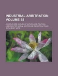 Cover: Industrial Arbitration; A World-Wide Survey of Natural and Political Agencies for Social Justice and Industrial Peace Volume 38 - Rarebooksclub.com