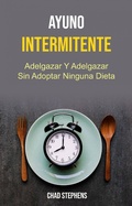 Cover: Ayuno Intermitente: Adelgazar Y Adelgazar Sin Adoptar Ninguna Dieta - Chad Stephens