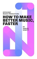 Cover: Efficient Music Production: How To Make Better Music, Faster - Ashley Hewitt