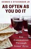 Cover: As Often As You Do It: See Communion Through Jesus' Eyes - Dennis C Stevenson Jr