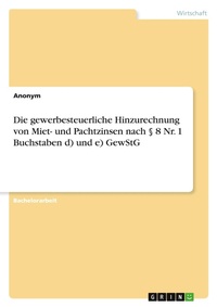 Abbildung von: Die gewerbesteuerliche Hinzurechnung von Miet- und Pachtzinsen nach ? 8 Nr. 1 Buchstaben d) und e) GewStG - GRIN Verlag