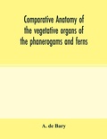 Cover: Comparative anatomy of the vegetative organs of the phanerogams and ferns - ALPHA EDITION