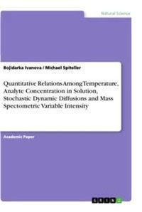 Enlarge image Cover: Quantitative Relations Among Temperature, Analyte Concentration in Solution, Stochastic Dynamic Diffusions and Mass Spectometric Variable Intensity - GRIN Verlag