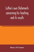 Cover: Luther's own statements concerning his teaching and its results, taken exclusively from the earliest and best editions of Luther's German and Latin works - ALPHA EDITION