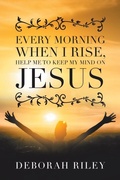 Cover: Every Morning When I Rise, Help Me to Keep My Mind on Jesus - Xlibris Us