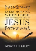 Cover: Every Morning When I Rise, Help Me to Keep My Mind on Jesus - Xlibris Us