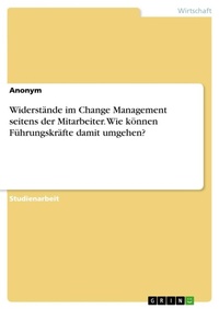 Abbildung von: Widerstaende im Change Management seitens der Mitarbeiter. Wie koennen Fuehrungskraefte damit umgehen? - GRIN Verlag