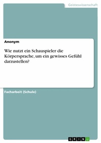 Abbildung von: Wie nutzt ein Schauspieler die Körpersprache, um ein gewisses Gefühl darzustellen? - GRIN Verlag