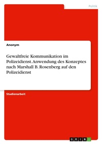 Abbildung von: Gewaltfreie Kommunikation im Polizeidienst. Anwendung des Konzeptes nach Marshall B. Rosenberg auf den Polizeidienst - GRIN Verlag