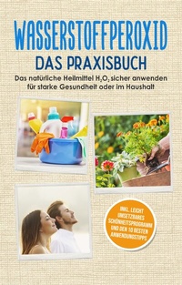 Abbildung von: Wasserstoffperoxid - Das Praxisbuch: Das natürliche Heilmittel H2O2 sicher anwenden für starke Gesundheit oder im Haushalt inkl. leicht umsetzbares Schönheitsprogramm und den 10 besten Anwendungstipps - BoD - Books on Demand