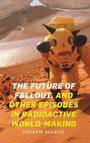 Cover: The Future of Fallout, and Other Episodes in Radioactive World-Making - Duke University Press