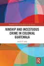 Cover: Kinship and Incestuous Crime in Colonial Guatemala - Routledge