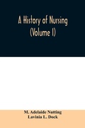 Cover: A history of nursing; the evolution of nursing systems from the earliest times to the foundation of the first English and American training schools for nurses (Volume I) - ALPHA EDITION