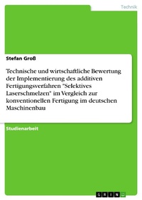 Enlarge image Cover: Technische und wirtschaftliche Bewertung der Implementierung des additiven Fertigungsverfahren "Selektives Laserschmelzen" im Vergleich zur konventionellen Fertigung im deutschen Maschinenbau - GRIN Verlag