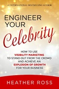Cover: Engineer Your Celebrity: How to Use Visibility Marketing to Stand Out from the Crowd and Achieve an Explosion of Growth for Your Business - Heather Ross