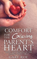 Cover: Comfort for the Grieving Parent's Heart: Hope and Healing After Losing Your Child - Gary Roe