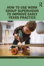 Cover: How to Use Work Group Supervision to Improve Early Years Practice - Routledge