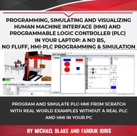 Enlarge image Cover: Programming, Simulating and Visualizing Human Machine Interface (HMI) and Programmable Logic Controller (PLC) In Your Laptop: A No Bs, No Fluff, HMI-PLC Programming & Simulation - Farouk Idris