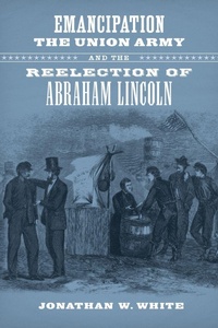Abbildung von: Emancipation, the Union Army, and the Reelection of Abraham Lincoln - Louisiana State University Press