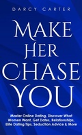 Cover: Make Her Chase You: Master Online Dating, Discover What Women Want, Get Dates, Relationships, Elite Dating Tips, Seduction Advice & More - Darcy Carter