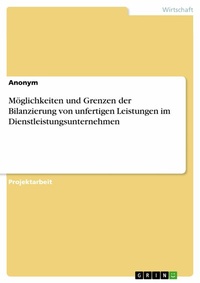 Abbildung von: Möglichkeiten und Grenzen der Bilanzierung von unfertigen Leistungen im Dienstleistungsunternehmen - GRIN Verlag