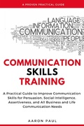 Cover: Communication Skills Training: A Practical Guide to Improve Communication Skills for Persuasion, Social Intelligence, Assertiveness and All Business and Life Communication Needs - Aaron Paul