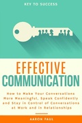 Cover: Effective Communication: How to Make Your Conversations More Meaningful, Speak Confidently and Stay in Control of Conversations at Work and in Relationships - Aaron Paul