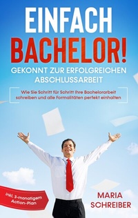 Abbildung von: Einfach Bachelor! - Gekonnt zur erfolgreichen Abschlussarbeit: Wie Sie Schritt für Schritt Ihre Bachelorarbeit schreiben und alle Formalitäten perfekt einhalten - inkl. 3-monatigem Action-Plan - BoD - Books on Demand