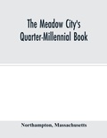 Cover: The Meadow City's Quarter-Millennial Book. a Memorial of the Celebration of the Two Hundred and Fiftieth Anniversary of the Settlement of the Town of Northampton, Massachusetts June 5th, 6th and 7th 1904 - ALPHA EDITION