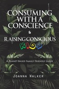 Cover: Consuming With a Conscience and Raising Conscious Kids ( "A Plant-Based Family Friendly Guide" ) - Joanna Walker