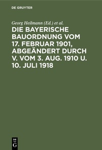 Abbildung von: Die Bayerische Bauordnung vom 17. Februar 1901, abgeändert durch V. vom 3. Aug. 1910 u. 10. Juli 1918 - De Gruyter