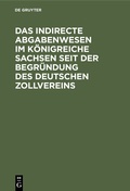 Cover: Das indirecte Abgabenwesen im K&ouml;nigreiche Sachsen seit der Begr&uuml;ndung des Deutschen Zollvereins - De Gruyter