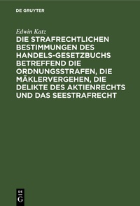 Abbildung von: Die strafrechtlichen Bestimmungen des Handelsgesetzbuchs betreffend die Ordnungsstrafen, die Mäklervergehen, die Delikte des Aktienrechts und das Seestrafrecht - De Gruyter
