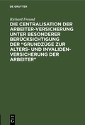 Cover: Die Centralisation der Arbeiter-Versicherung unter besonderer Ber&uuml;cksichtigung der "Grundz&uuml;ge zur Alters- und Invalidenversicherung der Arbeiter" - De Gruyter