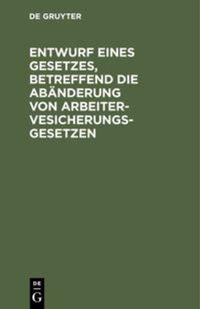 Abbildung von: Entwurf eines Gesetzes, betreffend die Abänderung von Arbeitervesicherungsgesetzen - De Gruyter