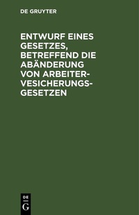 Abbildung von: Entwurf eines Gesetzes, betreffend die Abänderung von Arbeitervesicherungsgesetzen - De Gruyter