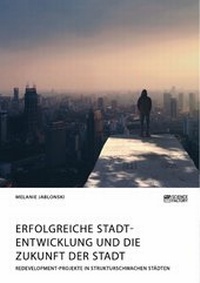 Abbildung von: Erfolgreiche Stadtentwicklung und die Zukunft der Stadt. Redevelopment-Projekte in strukturschwachen Städten - GRIN Verlag