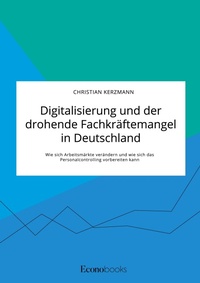 Abbildung von: Digitalisierung und der drohende Fachkraeftemangel in Deutschland. Wie sich Arbeitsmaerkte veraendern und wie sich das Personalcontrolling vorbereiten kann - EconoBooks