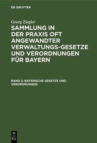 Abbildung von: Georg Ziegler: Sammlung in der Praxis oft angewandter Verwaltungsgesetze... / Bayerische Gesetze und Verordnungen - De Gruyter